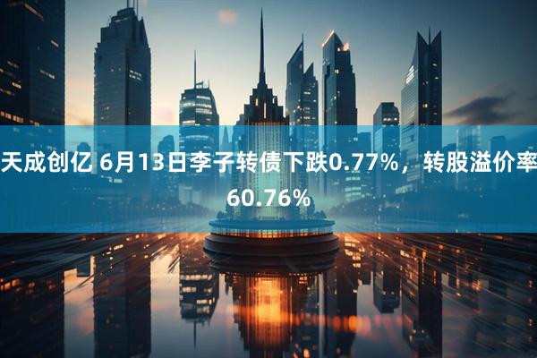 天成创亿 6月13日李子转债下跌0.77%，转股溢价率60.76%