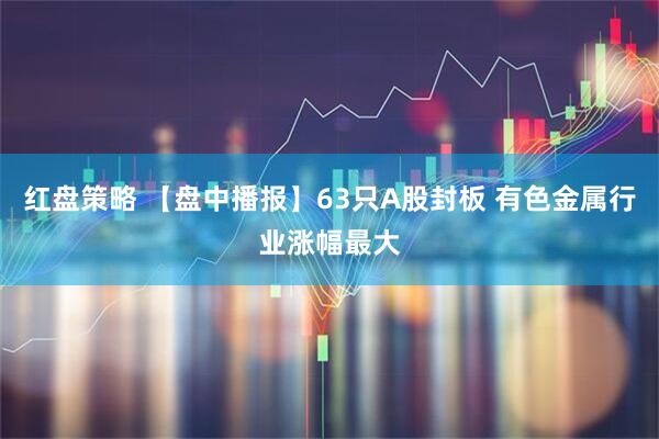 红盘策略 【盘中播报】63只A股封板 有色金属行业涨幅最大