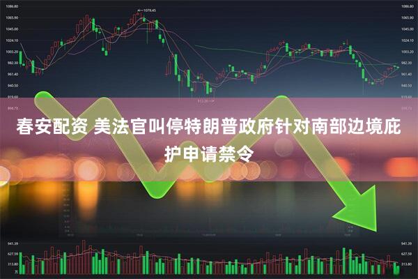 春安配资 美法官叫停特朗普政府针对南部边境庇护申请禁令