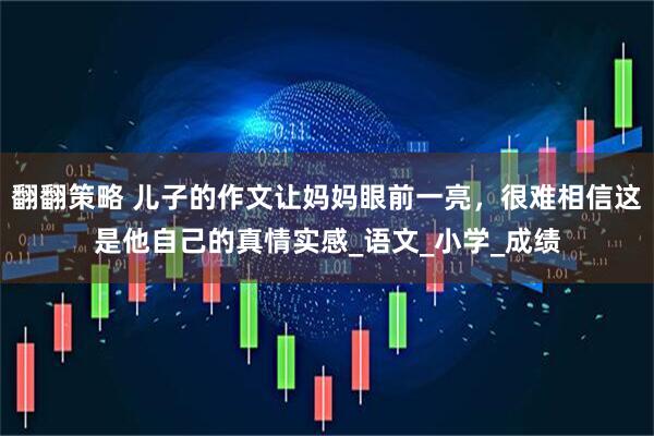 翻翻策略 儿子的作文让妈妈眼前一亮，很难相信这是他自己的真情实感_语文_小学_成绩