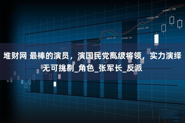 堆财网 最棒的演员，演国民党高级将领，实力演绎无可挑剔_角色_张军长_反派