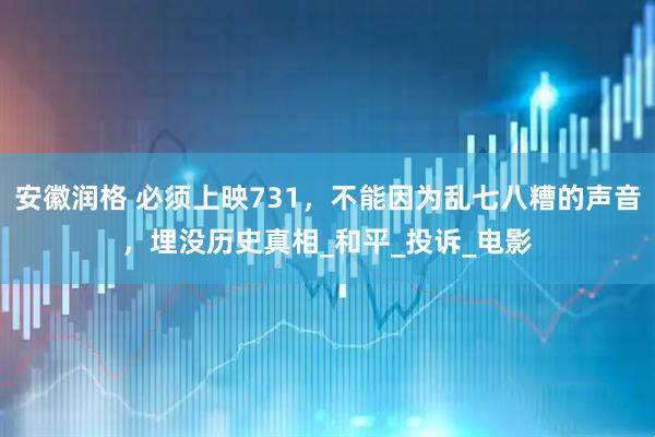 安徽润格 必须上映731，不能因为乱七八糟的声音，埋没历史真相_和平_投诉_电影