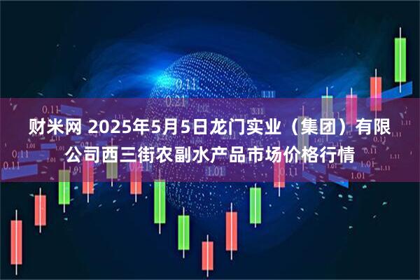 财米网 2025年5月5日龙门实业（集团）有限公司西三街农副水产品市场价格行情