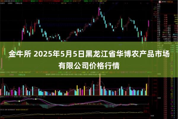 金牛所 2025年5月5日黑龙江省华博农产品市场有限公司价格行情