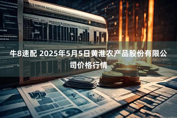 牛8速配 2025年5月5日黄淮农产品股份有限公司价格行情