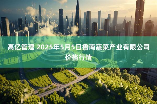 高亿管理 2025年5月5日鲁南蔬菜产业有限公司价格行情