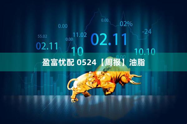 盈富忧配 0524【周报】油脂