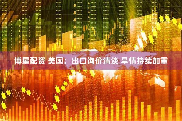 博星配资 美国：出口询价清淡 旱情持续加重